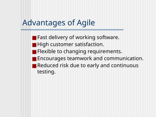 Advantages of Agile
■Fast delivery of working software.
■High customer satisfaction.
■Flexible to changing requirements.
■Encourages teamwork and communication.
■Reduced risk due to early and continuous
testing.
 