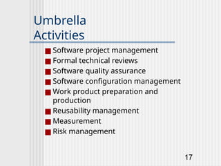 17
Umbrella
Activities
■ Software project management
■ Formal technical reviews
■ Software quality assurance
■ Software configuration management
■ Work product preparation and
production
■ Reusability management
■ Measurement
■ Risk management
 