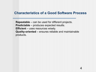 4
Characteristics of a Good Software Process
Repeatable – can be used for different projects.
Predictable – produces expected results.
Efficient – uses resources wisely.
Quality-oriented – ensures reliable and maintainable
products.
 