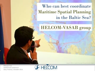 Manuel Frias 
SeaGIS final conference 
Vasa, Finland, 2 October 2014 
Who can best coordinate 
Maritime Spatial Planning 
in the Baltic Sea? 
HELCOM-VASAB group 
(Regional Office for Spatial Planning of Westpomeranian Region 
 
