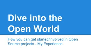 Dive into the
Open World
How you can get started/involved in Open
Source projects - My Experience
 