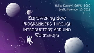 Empowering New
Programmers Through
Introductory Arduino
Workshops
Hailee Kenney | @HAIL_9000
SeaGL November 15, 2019
 