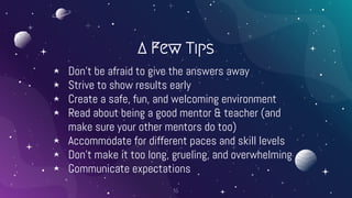A Few Tips
⋆ Don’t be afraid to give the answers away
⋆ Strive to show results early
⋆ Create a safe, fun, and welcoming e...