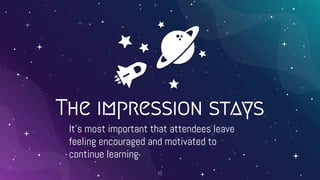 The impression stays
It’s most important that attendees leave
feeling encouraged and motivated to
continue learning
18
 