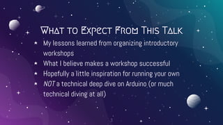 What to Expect From This Talk
⋆ My lessons learned from organizing introductory
workshops
⋆ What I believe makes a worksho...