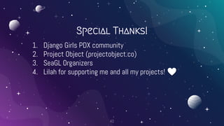 Special Thanks!
1. Django Girls PDX community
2. Project Object (projectobject.co)
3. SeaGL Organizers
4. Lilah for suppor...
