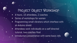 Project Object Workshop
⋆ 4 hours, 15 attendees, 2 coaches
⋆ Series of workshops for women
⋆ Programming small vibrators w...