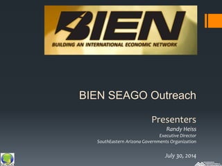 BIEN SEAGO Outreach
Presenters
Randy Heiss
Executive Director
SouthEastern Arizona Governments Organization
July 30, 2014
 