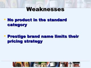 Weaknesses
 No product in the standard
  category

 Prestige brand name limits their
  pricing strategy
 