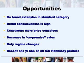 Opportunities
 No brand extension in standard category

 Brand consciousness is high

 Consumers more price conscious

 Decrease in “on-premise” sales

 Duty regime changes

 Recent one yr ban on all U/D Hennessy product
 