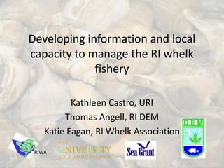 Developing information and local
capacity to manage the RI whelk
fishery
Kathleen Castro, URI
Thomas Angell, RI DEM
Katie Eagan, RI Whelk Association
RIWA
 