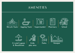 AMENITIES
Bicycle Track PharmacyJogging Track Supermarket School
Crystal Lagoon
& Beachfront
Kids
play area
MosqueParks
 