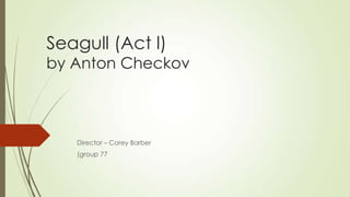 Seagull (Act l)

by Anton Checkov

Director – Corey Barber
(group 77

 