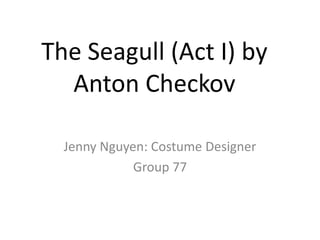 The Seagull (Act I) by
Anton Checkov
Jenny Nguyen: Costume Designer
Group 77

 