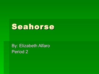 Seahorse  By: Elizabeth Alfaro  Period 2  