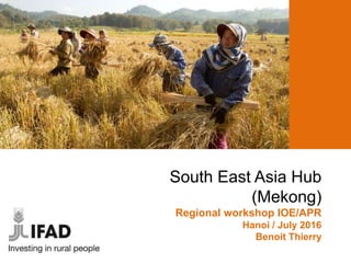 South East Asia Hub
(Mekong)
Regional workshop IOE/APR
Hanoi / July 2016
Benoit Thierry
 