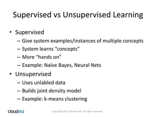 Supervised vs Unsupervised LearningSupervisedGive system examples/instances of multiple conceptsSystem learns “concepts”More “hands on”Example: Naïve Bayes, Neural NetsUnsupervisedUses unlabled dataBuilds joint density modelExample: k-means clustering