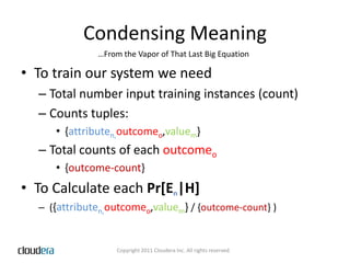 Condensing MeaningTo train our system we needTotal number input training instances (count)Counts tuples: {attributen,outcomeo,valuem} Total counts of each outcomeo{outcome-count}To Calculate each Pr[En|H]({attributen,outcomeo,valuem} / {outcome-count} )…From the Vapor of That Last Big Equation