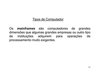 Tipos de Computador

Os mainframes são computadores de grandes
dimensões que algumas grandes empresas ou outro tipo
de instituições adquirem para operações de
processamento muito exigentes.




                                                  11
 