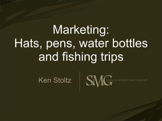 Marketing: Hats, pens, water bottles and fishing trips Ken Stoltz 