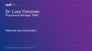 Dr. Lucy Corcoran
Programme Manager, SEAI
Accelerating transformative research to deliver Ireland’s energy revolution 2
Welcome and Introduction
 