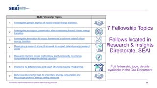 Accelerating transformative research to deliver Ireland’s energy revolution 30
7 Fellowship Topics
Fellows located in
Research & Insights
Directorate, SEAI
Full fellowship topic details
available in the Call Document
 