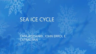 SEA ICE CYCLE
CASILAO,DANIEL JOHN ERROL E.
CATRAL, IAN
 