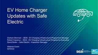 Graham Brennan – SEAI - EV Charging Infrastructure Programme Manager
Robert Cazaciuc – SEAI - EV Charging Infrastructure Programme Executive
David Butler – Safe Electric - Inspection Manager
Webinar Event
02/03/22
EV Home Charger
Updates with Safe
Electric
 