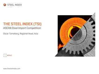 THE STEEL INDEX (TSI)
ASEAN Steel Import Competition
Oscar Tarneberg, Regional Head, Asia
www.thesteelindex.com
 