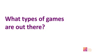 What types of games
are out there?
 