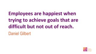 Employees are happiest when
trying to achieve goals that are
difficult but not out of reach.
Daniel Gilbert
 