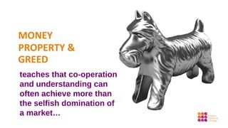 MONEY
PROPERTY &
GREED
teaches that co-operation
and understanding can
often achieve more than
the selfish domination of
a market…
 