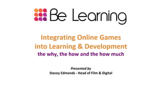 Integrating Online Games
into Learning & Development
the why, the how and the how much

                Presented by
    Stacey Edmonds - Head of Film & Digital
 