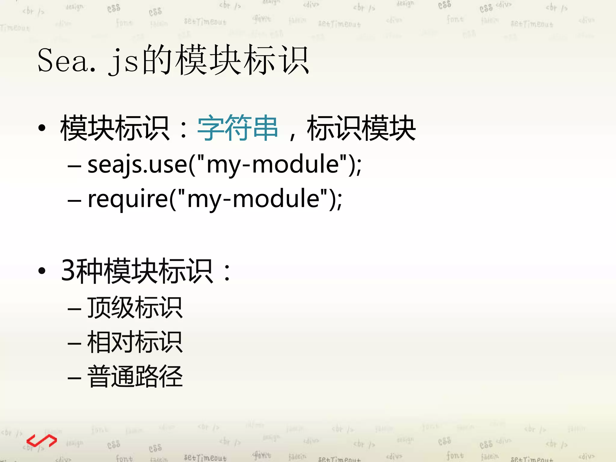 Sea.js的模块标识 
• 模块标识：字符串，标识模块 
– seajs.use("my-module"); 
– require("my-module"); 
• 3种模块标识： 
– 顶级标识 
– 相对标识 
– 普通路径 
 