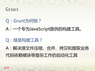 Grunt 
Q：Grunt为何物？ 
A：一个专为JavaScript提供的构建工具。 
Q：啥是构建工具？ 
A：解决源文件压缩、合并、拷贝和提取业务 
代码依赖模块等复杂工作的自动化工具 
 