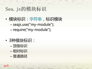 Sea.js的模块标识 
• 模块标识：字符串，标识模块 
– seajs.use("my-module"); 
– require("my-module"); 
• 3种模块标识： 
– 顶级标识 
– 相对标识 
– 普通路径 
 