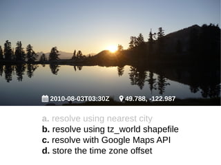  2010-08-03T03:30Z  49.788, -122.987 
a. resolve using nearest city 
b. resolve using tz_world shapefile 
c. resolve wit...