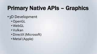Primary Native APIs – Graphics
•3D Development
•OpenGL
•WebGL
•Vulkan
•DirectX (Microsoft)
•Metal (Apple)
 