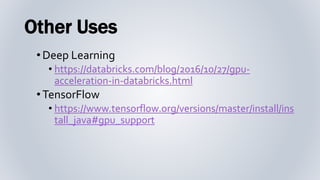 Other Uses
•Deep Learning
• https://databricks.com/blog/2016/10/27/gpu-
acceleration-in-databricks.html
•TensorFlow
• https://www.tensorflow.org/versions/master/install/ins
tall_java#gpu_support
 