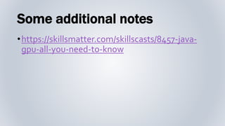 Some additional notes
•https://skillsmatter.com/skillscasts/8457-java-
gpu-all-you-need-to-know
 