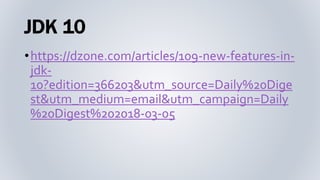 JDK 10
•https://dzone.com/articles/109-new-features-in-
jdk-
10?edition=366203&utm_source=Daily%20Dige
st&utm_medium=email&utm_campaign=Daily
%20Digest%202018-03-05
 