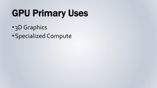 GPU Primary Uses
•3D Graphics
•Specialized Compute
 