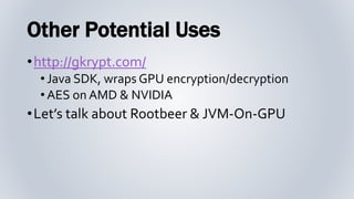 Other Potential Uses
•http://gkrypt.com/
•Java SDK, wraps GPU encryption/decryption
•AES on AMD & NVIDIA
•Let’s talk about...