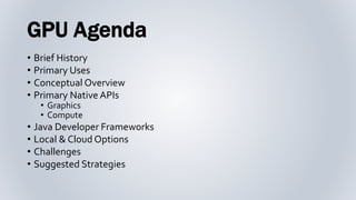 GPU Agenda
• Brief History
• Primary Uses
• Conceptual Overview
• Primary Native APIs
• Graphics
• Compute
• Java Develope...