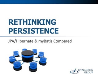 RETHINKING
PERSISTENCE
JPA/Hibernate & myBatis Compared
 