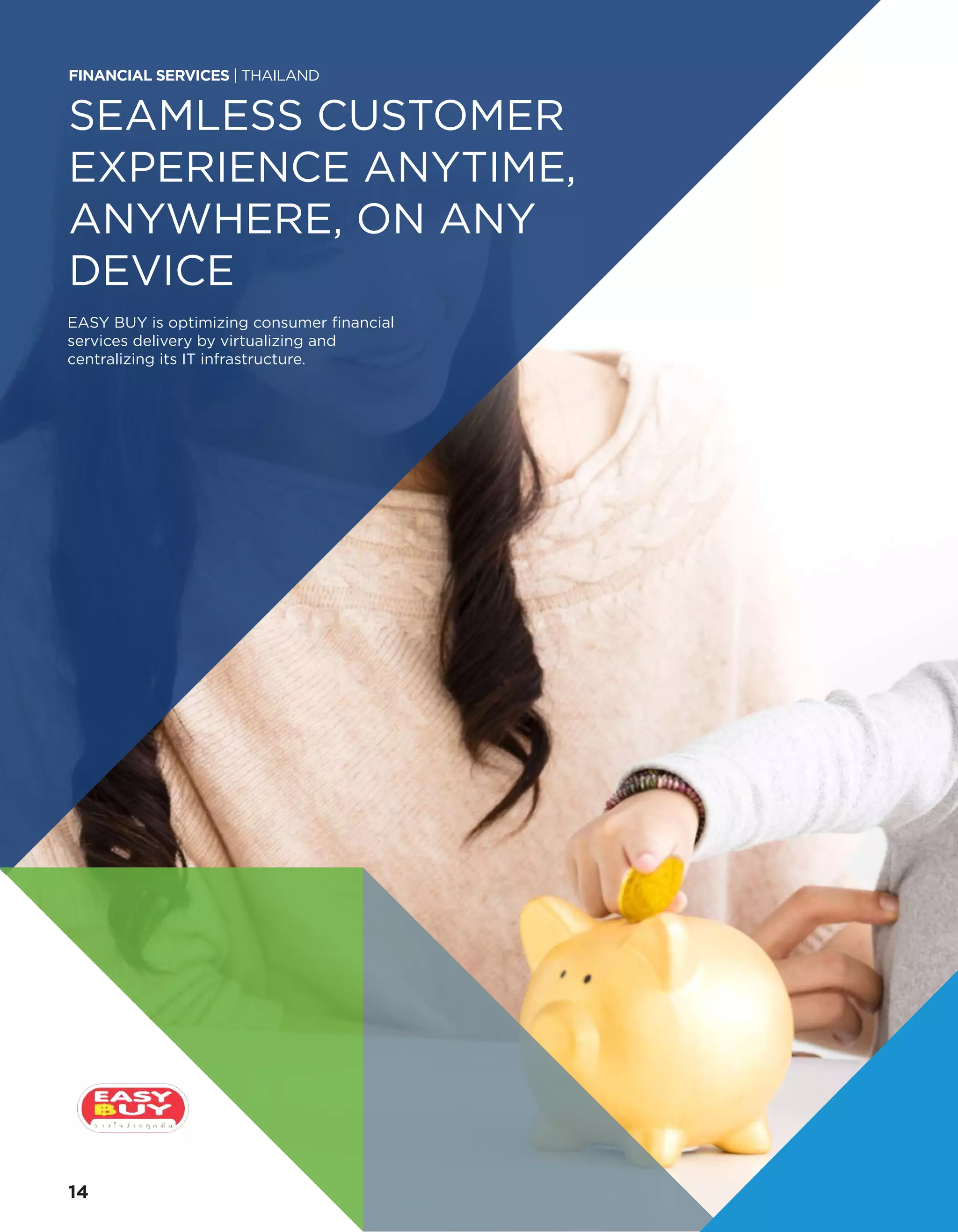 SEAMLESS CUSTOMER
EXPERIENCE ANYTIME,
ANYWHERE, ON ANY
DEVICE
EASY BUY is optimizing consumer financial
services delivery by virtualizing and
centralizing its IT infrastructure.
FINANCIAL SERVICES | THAILAND
14
 