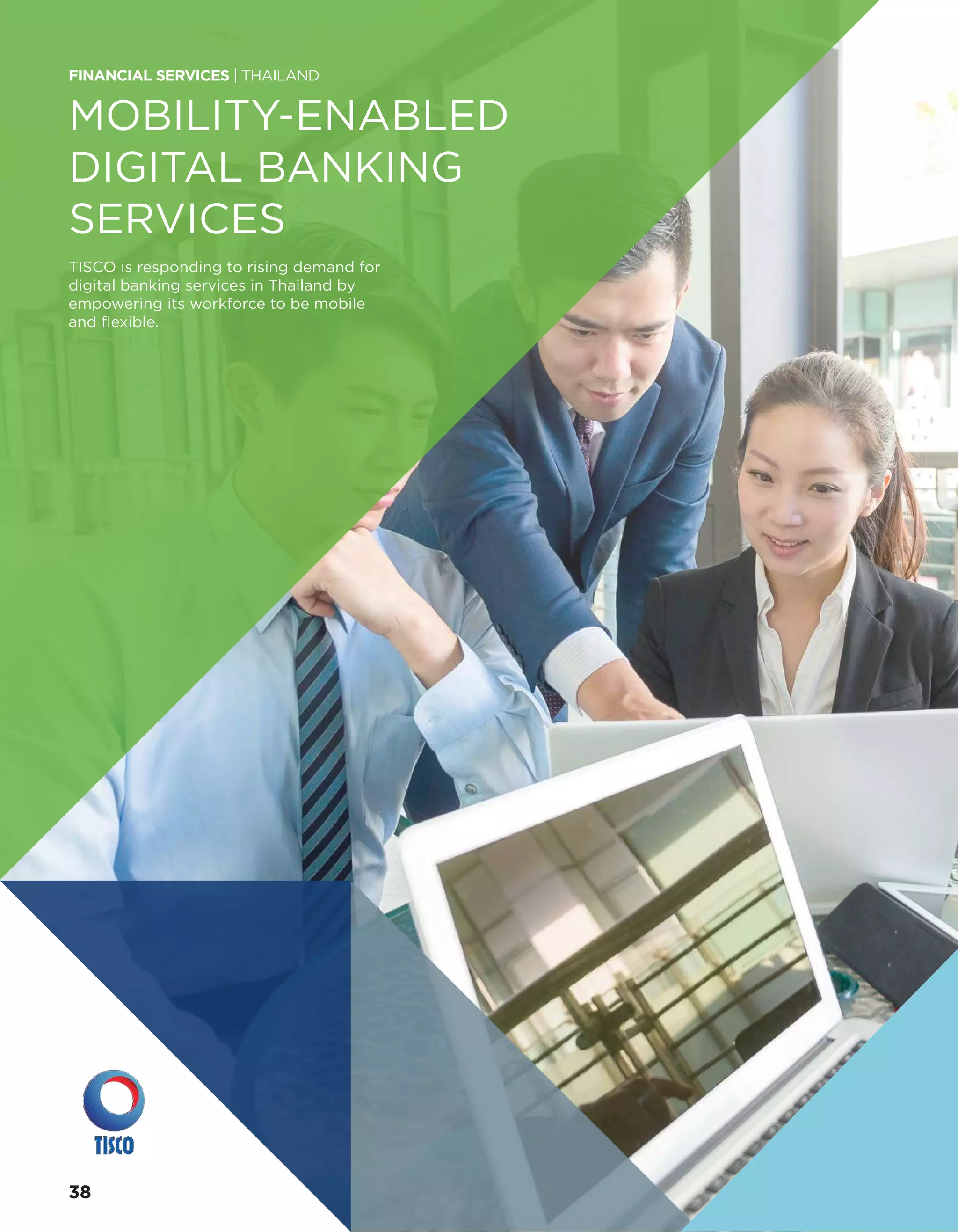 MOBILITY-ENABLED
DIGITAL BANKING
SERVICES
TISCO is responding to rising demand for
digital banking services in Thailand by
empowering its workforce to be mobile
and flexible.
FINANCIAL SERVICES | THAILAND
3838
 