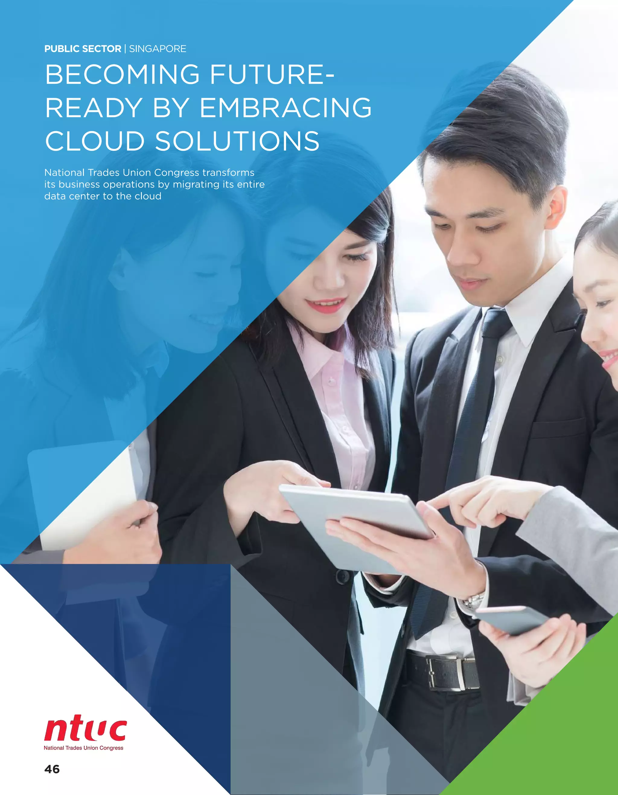 BECOMING FUTURE-
READY BY EMBRACING
CLOUD SOLUTIONS
National Trades Union Congress transforms
its business operations by migrating its entire
data center to the cloud
PUBLIC SECTOR | SINGAPORE
46
 