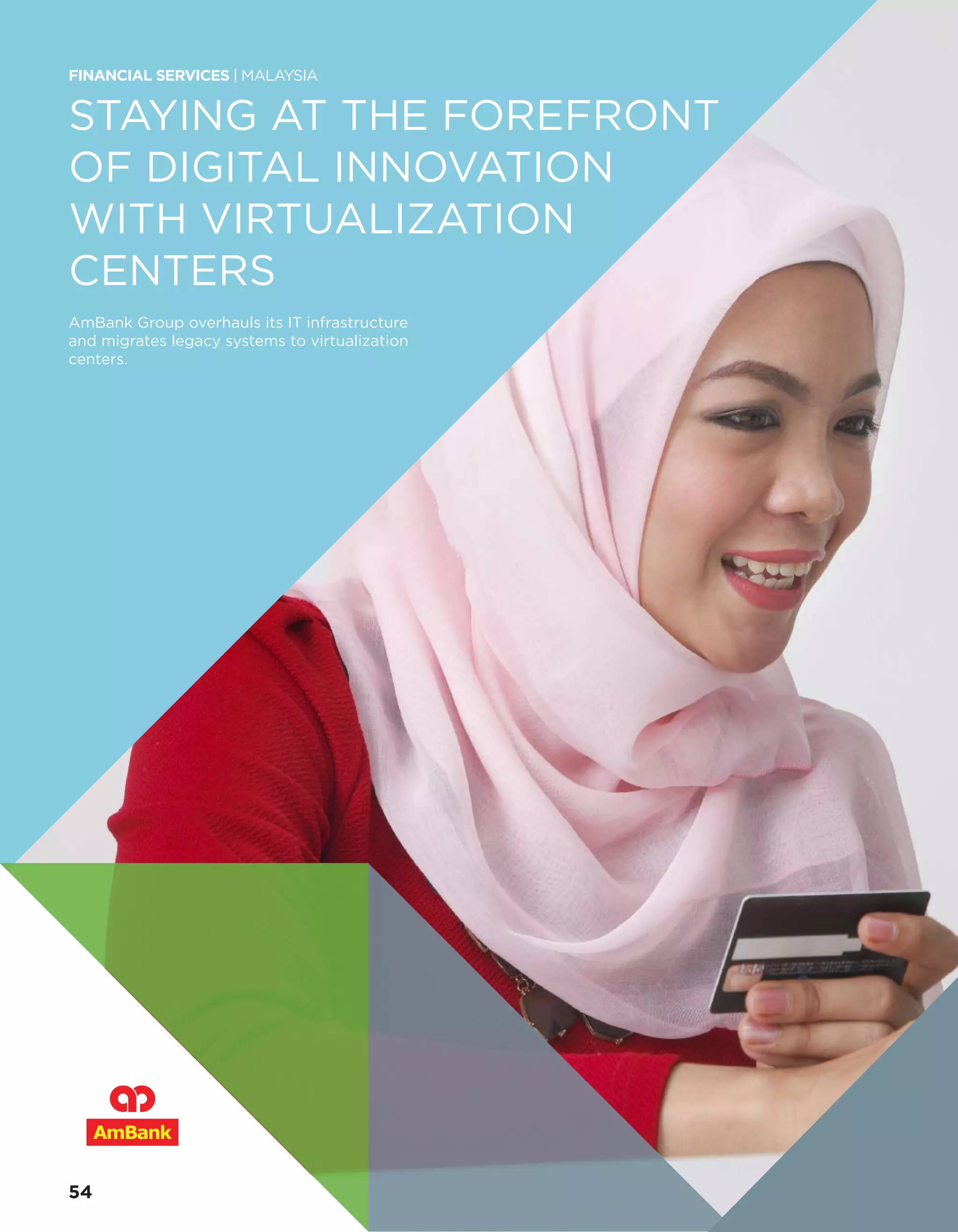 STAYING AT THE FOREFRONT
OF DIGITAL INNOVATION
WITH VIRTUALIZATION
CENTERS
AmBank Group overhauls its IT infrastructure
and migrates legacy systems to virtualization
centers.
FINANCIAL SERVICES | MALAYSIA
54
 
