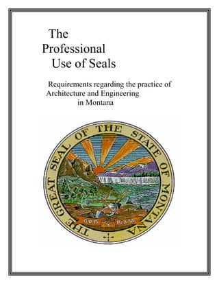 The
Professional
Use of Seals
Requirements regarding the practice of
Architecture and Engineering
in Montana
 